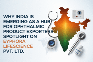 Why India Is Emerging as a Hub for Ophthalmic Product Exporters – Spotlight on Eyphora Lifescience Pvt. Ltd.
